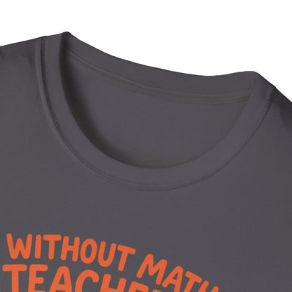 Without Math Teachers Things Don’t Add Up Shirt