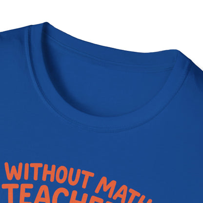 Without Math Teachers Things Don’t Add Up Shirt